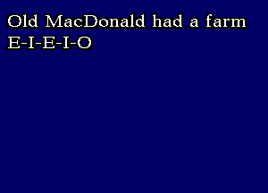 Old MacDonald had a farm
E-I-E-I-O