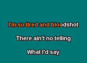 I'm so tired and bloodshot

There ain't no telling

What I'd say