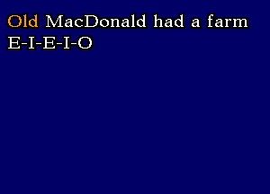 Old MacDonald had a farm
E-I-E-I-O