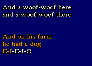 And a woof-woof here
and a woof-woof there

And on his farm
he had a dog
E-I-E-I-O