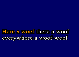 Here a woof there a woof
everywhere a woof-woof