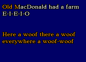 Old MacDonald had a farm
E-I-E-I-C)

Here a woof there a woof
everywhere a woof-woof