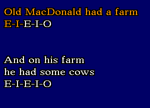 Old MacDonald had a farm
E-I-E-I-O

And on his farm

he had some cows
E-I-E-I-O