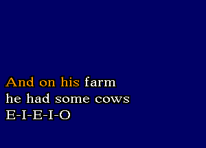 And on his farm

he had some cows
E-I-E-I-O