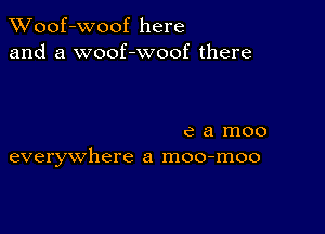 XVoof-Woof here
and a woof-woof there

e a moo
everywhere a moo-moo