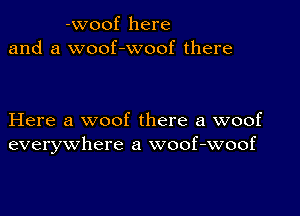 -woof here
and a woof-woof there

Here a woof there a woof
everywhere a woof-woof