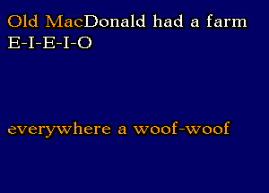 Old MacDonald had a farm
E-I-E-I-O

everywhere a woof-woof