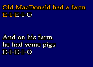 Old MacDonald had a farm
E-I-E-I-O

And on his farm

he had some pigs
E-I-E-I-O