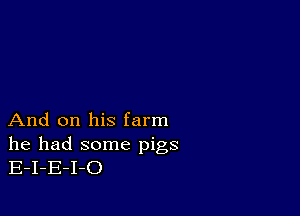 And on his farm

he had some pigs
E-I-E-I-O