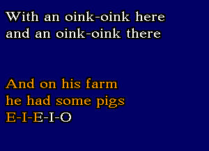 XVith an oink-oink here
and an oink-oink there

And on his farm

he had some pigs
E-I-E-I-O