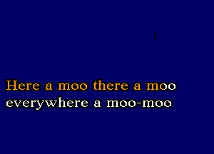 Here a moo there a moo
everywhere a moo-moo