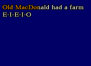 Old MacDonald had a farm
E-I-E-I-O