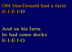 Old MacDonald had a farm
E-I-E-I-O

And on his farm

he had some ducks
E-I-E-I-O