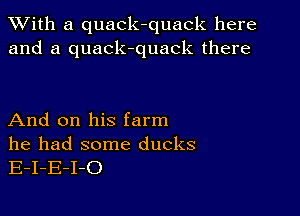 XVith a quack-quack here
and a quack-quack there

And on his farm

he had some ducks
E-I-E-I-O