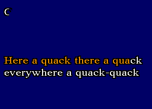 Here a quack there a quack
everywhere a quack-quack