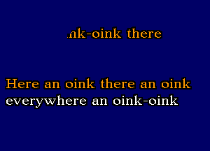 .nk-oink there

Here an oink there an oink
everywhere an oink-oink