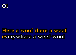 Here a woof there a woof
everywhere a woof-woof