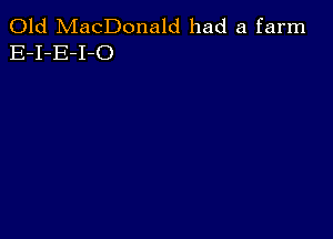 Old MacDonald had a farm
E-I-E-I-O