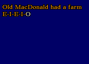 Old MacDonald had a farm
E-I-E-I-O