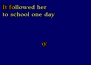 It followed her
to school one day