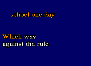 school one day

XVhich was
against the rule