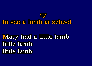 ay
to see a lamb at school

Mary had a little lamb
little lamb
little lamb