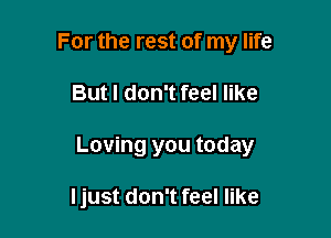 For the rest of my life

But I don't feel like

Loving you today

ljust don't feel like