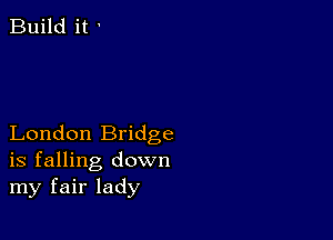 Build it '

London Bridge
is falling down
my fair lady