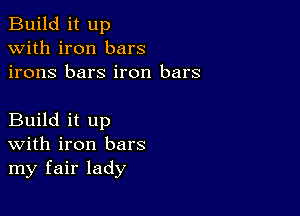 Build it up
with iron bars
irons bars iron bars

Build it up
With iron bars
my fair lady