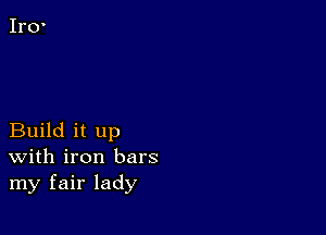 Build it up
With iron bars
my fair lady