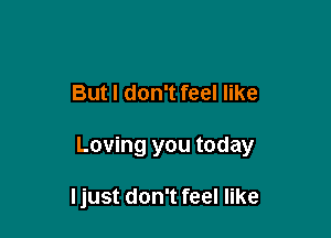 But I don't feel like

Loving you today

ljust don't feel like