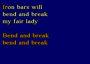 Iron bars will
bend and break
my fair lady

Bend and break
bend and break