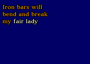 Iron bars will
bend and break
my fair lady