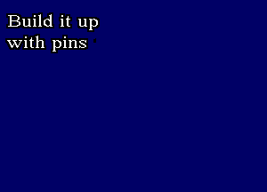 Build it up
with pins