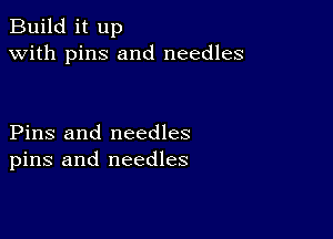 Build it up
with pins and needles

Pins and needles
pins and needles