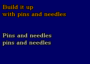 Build it up
with pins and needles

Pins and needles
pins and needles