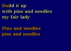 Build it up
with pins and needles
my fair lady

Pins and needles
pins and needles