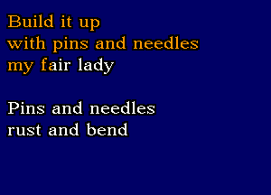 Build it up
with pins and needles
my fair lady

Pins and needles
rust and bend