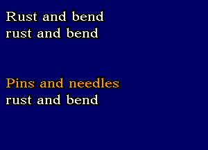 Rust and bend
rust and bend

Pins and needles
rust and bend