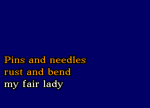 Pins and needles
rust and bend
my fair lady