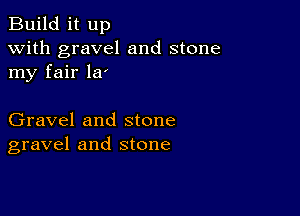 Build it up
with gravel and stone
my fair la'

Gravel and stone
gravel and stone