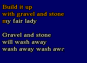 Build it up
with gravel and stone
my fair lady

Gravel and stone
Will wash away
wash away wash aw.