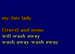 my fair lady

Gravel and stone
Will wash away
wash away wash away