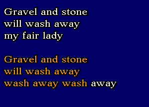 Gravel and stone
will wash away
my fair lady

Gravel and stone
Will wash away
wash away wash away