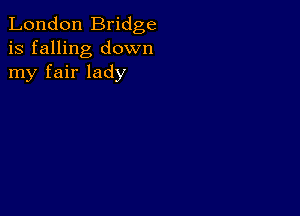 London Bridge
is falling down
my fair lady