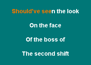 Should've seen the look

0n the face

Of the boss of

The second shift