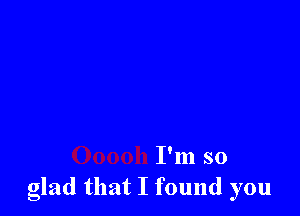 I'm so
glad that I found you