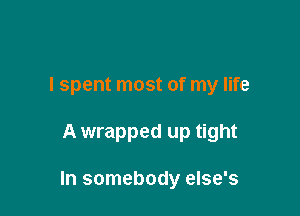 I spent most of my life

A wrapped up tight

In somebody else's