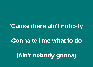 'Cause there ain't nobody

Gonna tell me what to do

(Ain't nobody gonna)