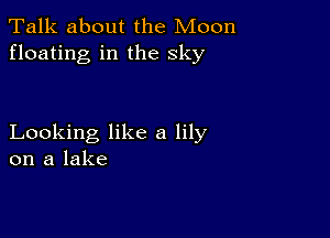 Talk about the Moon
floating in the sky

Looking like a lily
on a lake